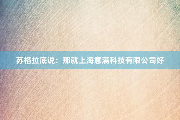 苏格拉底说:那就上海意满科技有限公司好