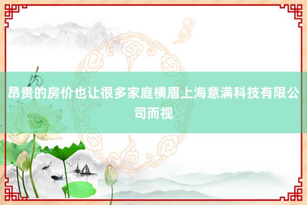 昂贵的房价也让很多家庭横眉上海意满科技有限公司而视