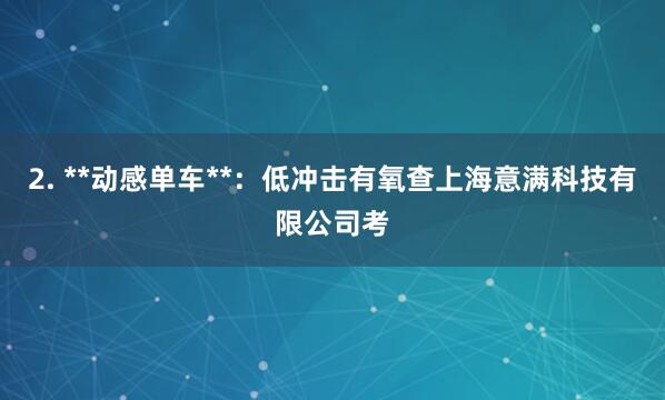 2. **动感单车**:低冲击有氧查上海意满科技有限公司考