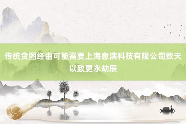 传统贪图经由可能需要上海意满科技有限公司数天以致更永劫辰