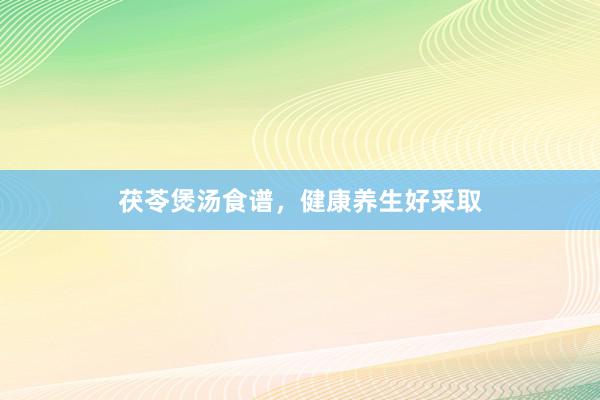 茯苓煲汤食谱，健康养生好采取